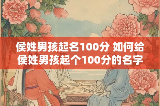 侯姓男孩起名100分 如何给侯姓男孩起个100分的名字