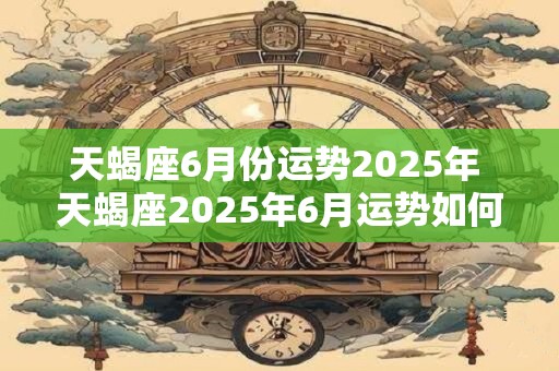 天蝎座6月份运势2025年 天蝎座2025年6月运势如何