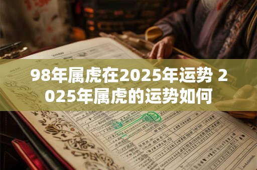 98年属虎在2025年运势 2025年属虎的运势如何
