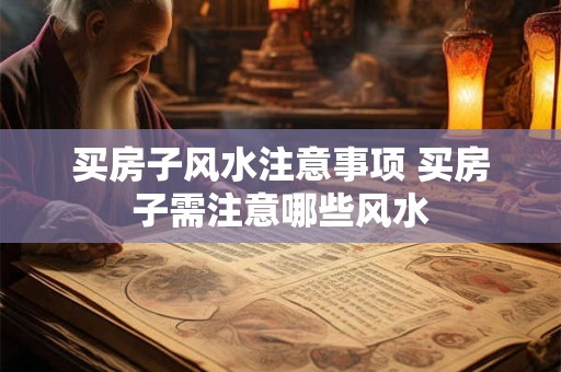 买房子风水注意事项 买房子需注意哪些风水