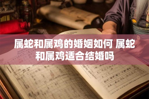 属蛇和属鸡的婚姻如何 属蛇和属鸡适合结婚吗
