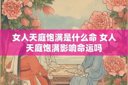 女人天庭饱满是什么命 女人天庭饱满影响命运吗