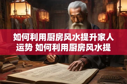 如何利用厨房风水提升家人运势 如何利用厨房风水提升家运
