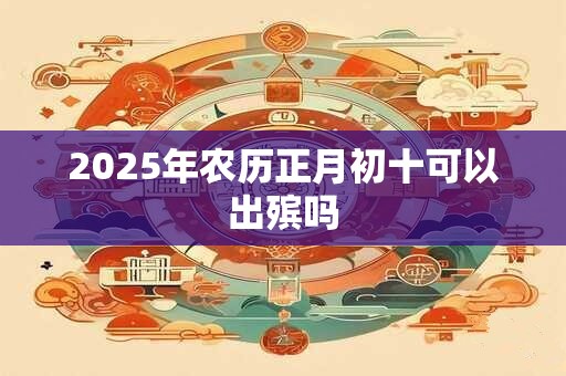 2025年农历正月初十可以出殡吗