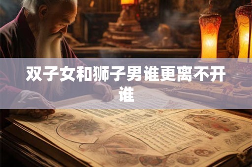 双子女和狮子男谁更离不开谁