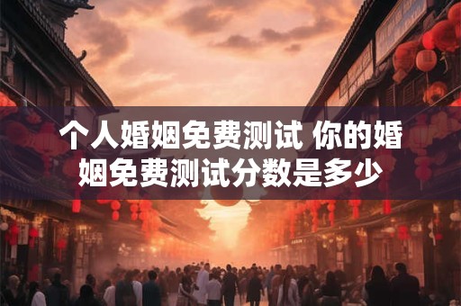 个人婚姻免费测试 你的婚姻免费测试分数是多少