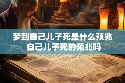 梦到自己儿子死是什么预兆 自己儿子死的预兆吗