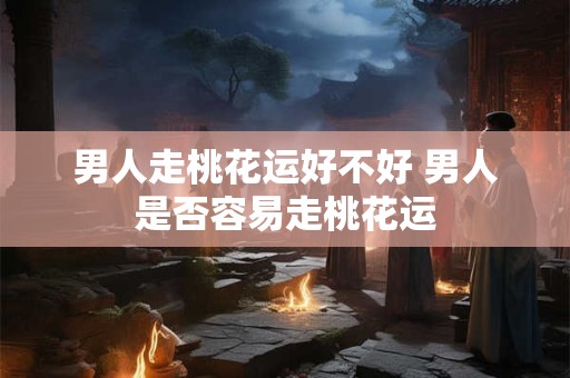 男人走桃花运好不好 男人是否容易走桃花运