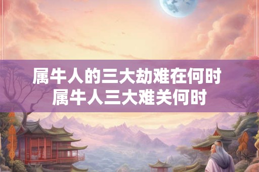属牛人的三大劫难在何时 属牛人三大难关何时