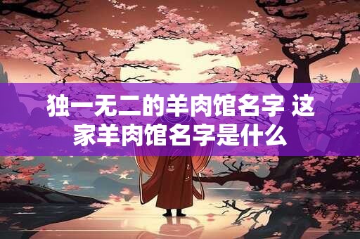 独一无二的羊肉馆名字 这家羊肉馆名字是什么