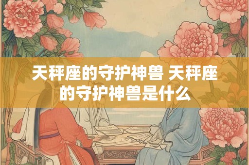 天秤座的守护神兽 天秤座的守护神兽是什么