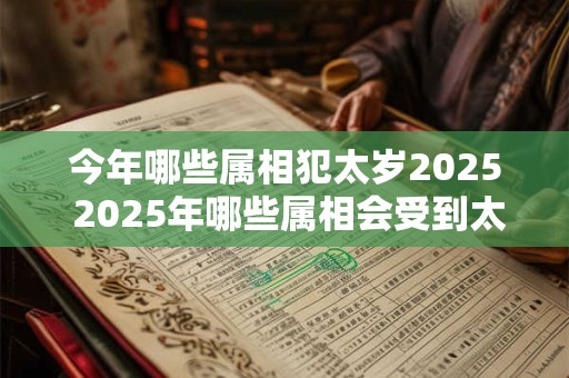 今年哪些属相犯太岁2025 2025年哪些属相会受到太岁之煞