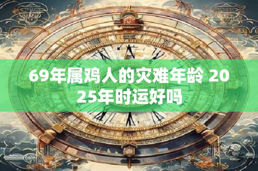 69年属鸡人的灾难年龄 2025年时运好吗