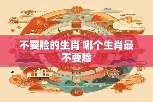 不要脸的生肖 哪个生肖最不要脸