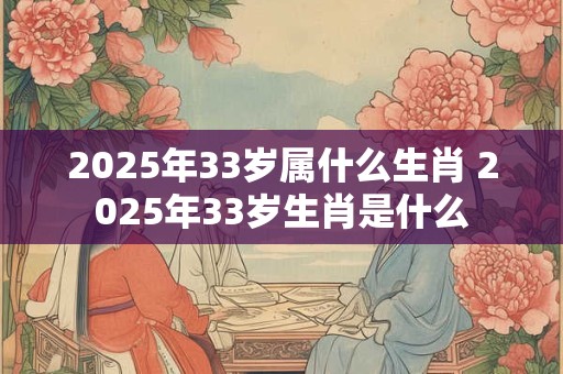 2025年33岁属什么生肖 2025年33岁生肖是什么