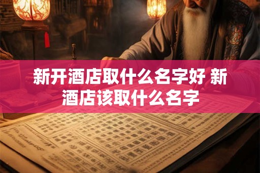 新开酒店取什么名字好 新酒店该取什么名字