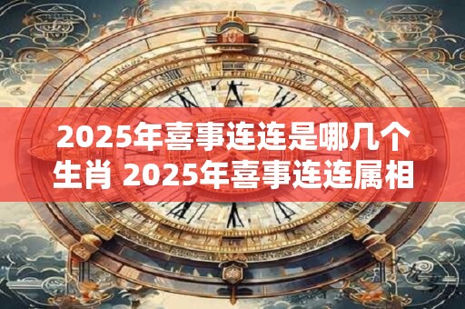 2025年喜事连连是哪几个生肖 2025年喜事连连属相如何