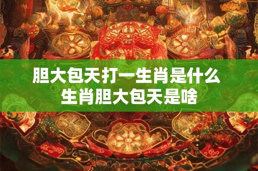 胆大包天打一生肖是什么 生肖胆大包天是啥