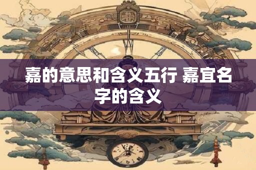 嘉的意思和含义五行 嘉宜名字的含义