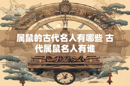 属鼠的古代名人有哪些 古代属鼠名人有谁
