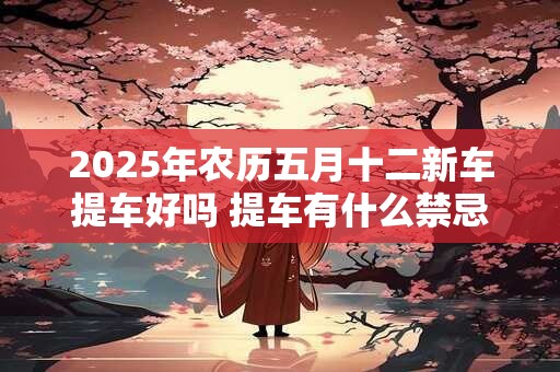 2026年农历五月十二新车提车好吗 提车有什么禁忌 2026年农历五月十二新车提车好吗 提车有什么禁忌