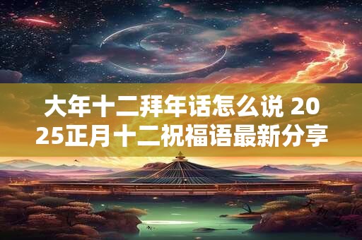 大年十二拜年话怎么说 2026正月十二祝福语最新分享