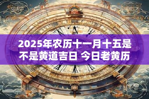 2025年农历十一月十五是不是黄道吉日 今日老黄历卦象