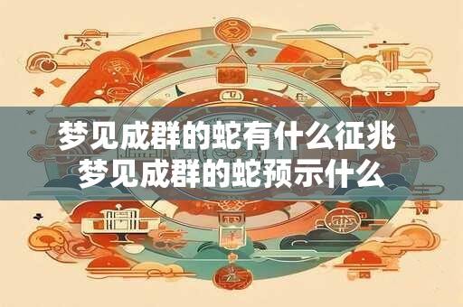 梦见成群的蛇有什么征兆 梦见成群的蛇预示什么