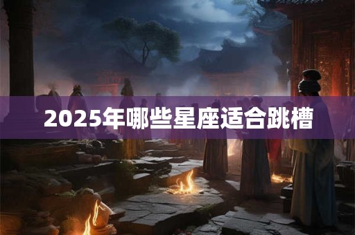 2025年哪些星座适合跳槽