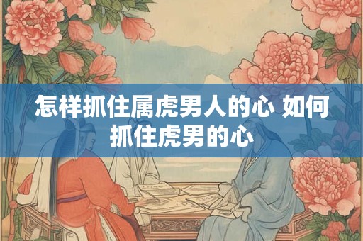 怎样抓住属虎男人的心 如何抓住虎男的心
