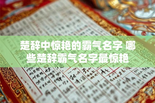 楚辞中惊艳的霸气名字 哪些楚辞霸气名字最惊艳