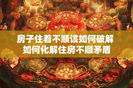 房子住着不顺该如何破解 如何化解住房不顺矛盾