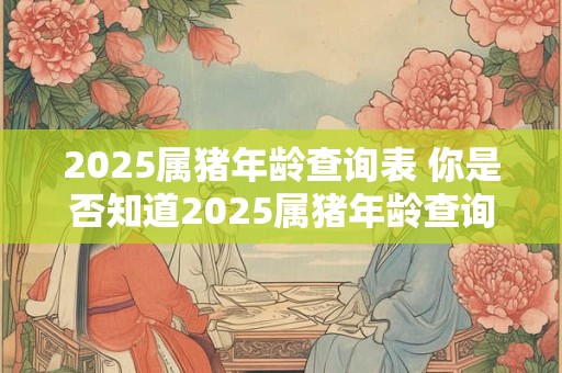 2025属猪年龄查询表 你是否知道2025属猪年龄查询表