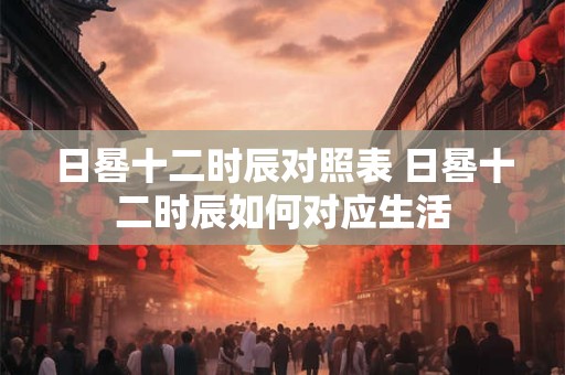 日晷十二时辰对照表 日晷十二时辰如何对应生活