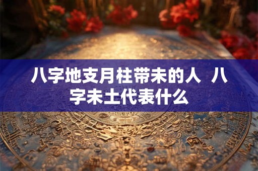 八字地支月柱带未的人  八字未土代表什么
