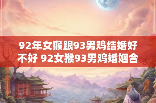 92年女猴跟93男鸡结婚好不好 92女猴93男鸡婚姻合适吗