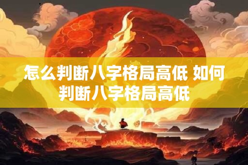 怎么判断八字格局高低 如何判断八字格局高低