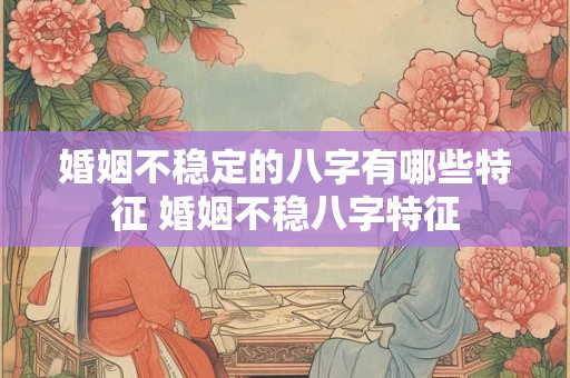 婚姻不稳定的八字有哪些特征 婚姻不稳八字特征