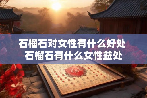 石榴石对女性有什么好处 石榴石有什么女性益处