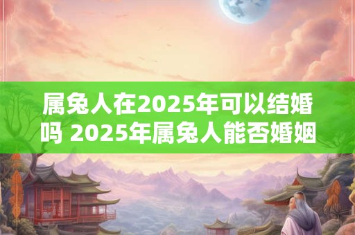 属兔人在2025年可以结婚吗 2025年属兔人能否婚姻顺利
