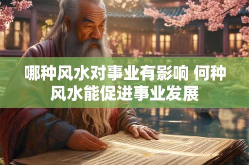 哪种风水对事业有影响 何种风水能促进事业发展