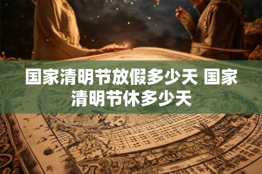 国家清明节放假多少天 国家清明节休多少天