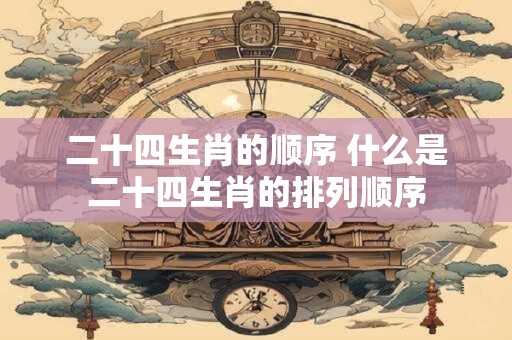 二十四生肖的顺序 什么是二十四生肖的排列顺序