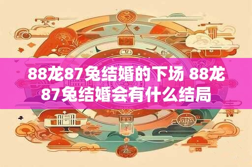 88龙87兔结婚的下场 88龙87兔结婚会有什么结局
