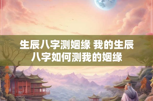生辰八字测姻缘 我的生辰八字如何测我的姻缘