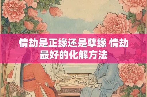 情劫是正缘还是孽缘 情劫最好的化解方法