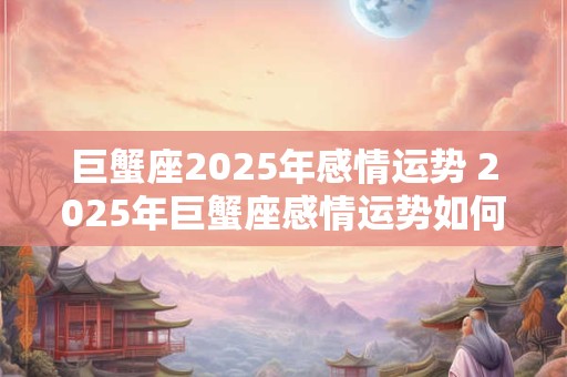 巨蟹座2025年感情运势 2025年巨蟹座感情运势如何