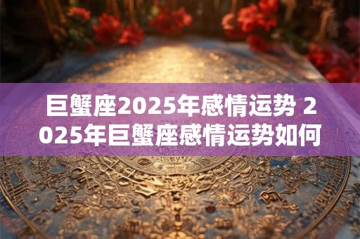 巨蟹座2025年感情运势 2025年巨蟹座感情运势如何