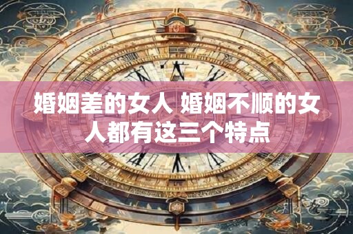 婚姻差的女人 婚姻不顺的女人都有这三个特点