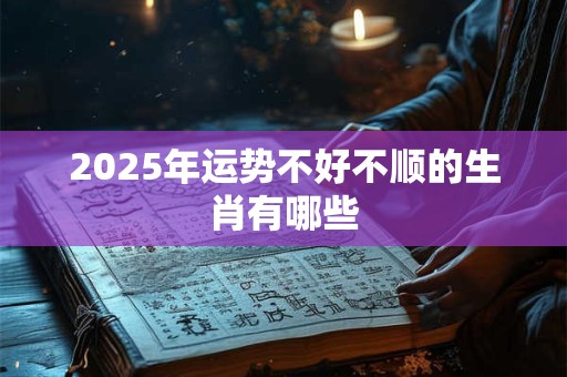 2025年运势不好不顺的生肖有哪些